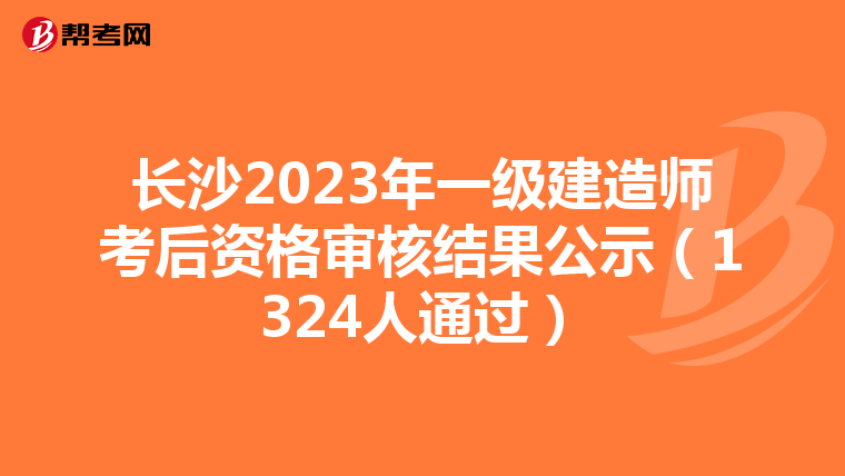 长沙2023年一级建造师考后资格审核结果公示（1324人通过）