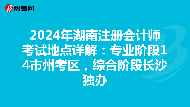2024年湖南注冊會計師考試地點詳解：專業階段14市州考區，綜合階段長沙獨辦