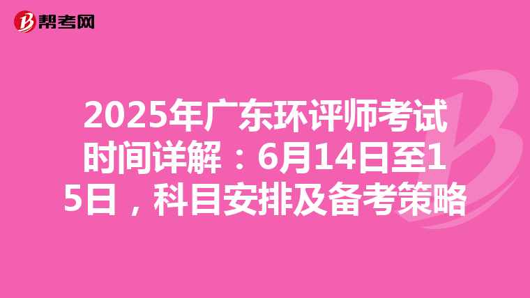 2025年广东环评师考试时间详解：6月14日至15日，科目安排及备考策略