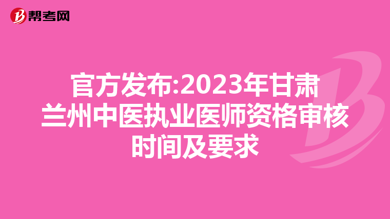 官方发布:2023年甘肃兰州中医执业医师资格审核时间及要求
