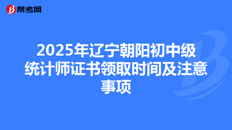 2025年辽宁朝阳初中级统计师证书领取时间及注意事项