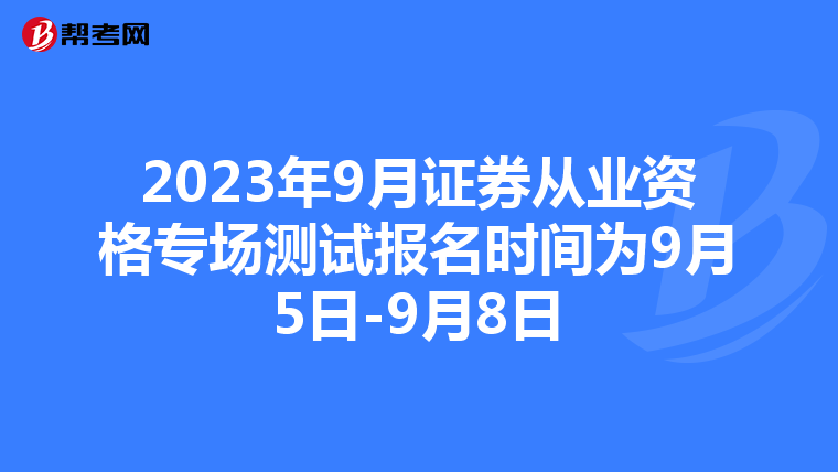 2023年9月證券從業資格專場測試報名時間為9月5日-9月8日