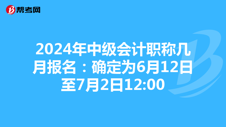 2024年中級(jí)會(huì)計(jì)職稱幾月報(bào)名:確定為6月12日至7月2日12:00