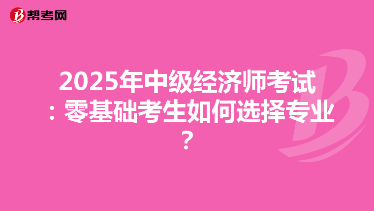 2025年中级经济师考试：零基础考生如何选择专业？