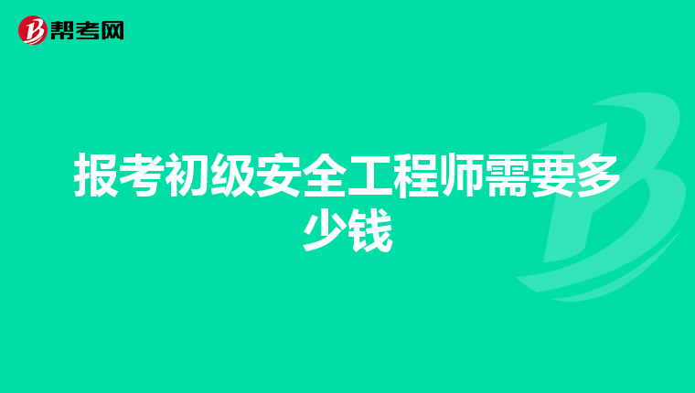 报考初级安全工程师需要多少钱