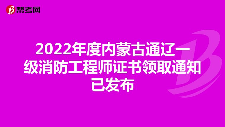 2022年度内蒙古通辽一级消防工程师证书领取通知已发布