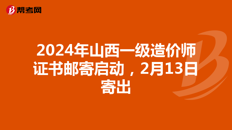 2024年山西一级造价师证书邮寄启动，2月13日寄出