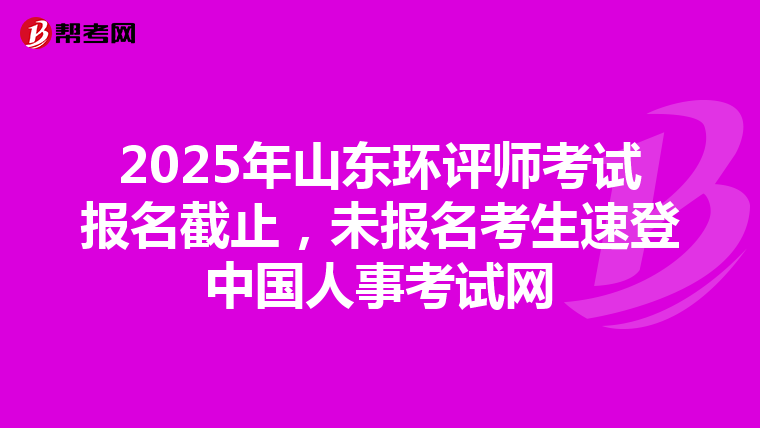 2025年山东环评师考试报名截止，未报名考生速登中国人事考试网