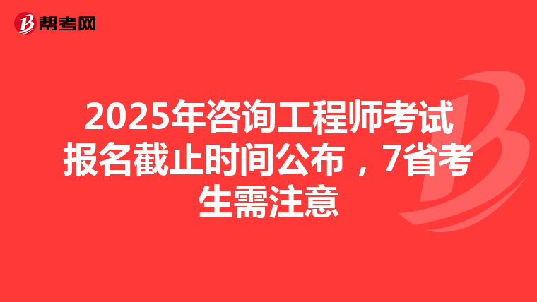 2025年咨询工程师考试报名截止时间公布，7省考生需注意
