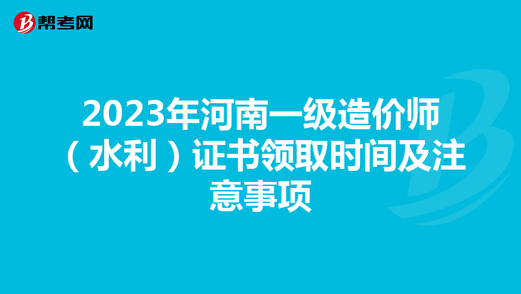 2023年河南一级造价师（水利）证书领取时间及注意事项