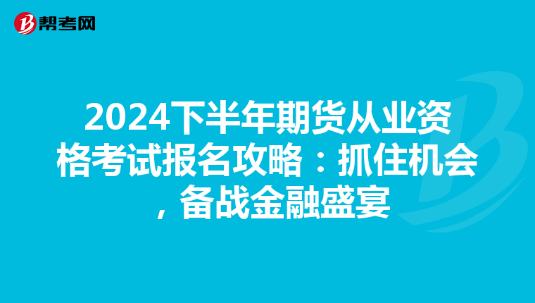 2024下半年期货从业资格考试报名攻略：抓住机会，备战金融盛宴