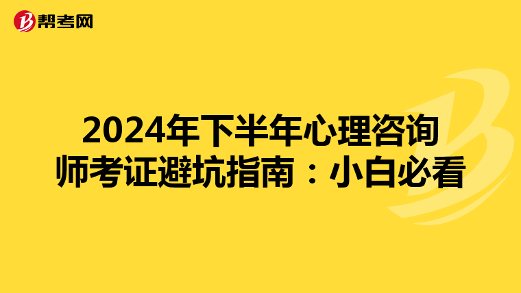 2024年下半年心理咨询师考证避坑指南：小白必看