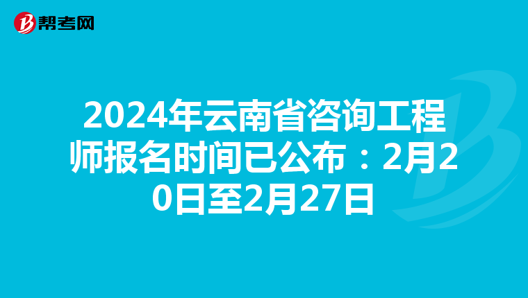 2024年云南省咨询工程师报名时间已公布：2月20日至2月27日