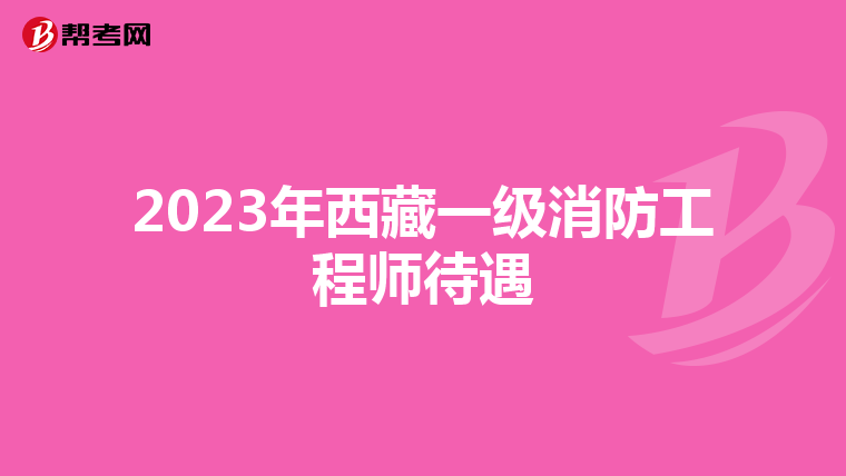 2023年西藏一級消防工程師待遇