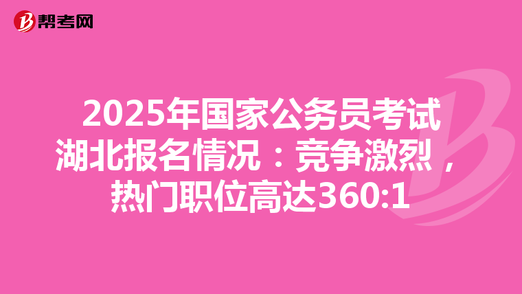 2025年國家公務員考試湖北報名情況：競爭激烈，熱門職位高達360:1