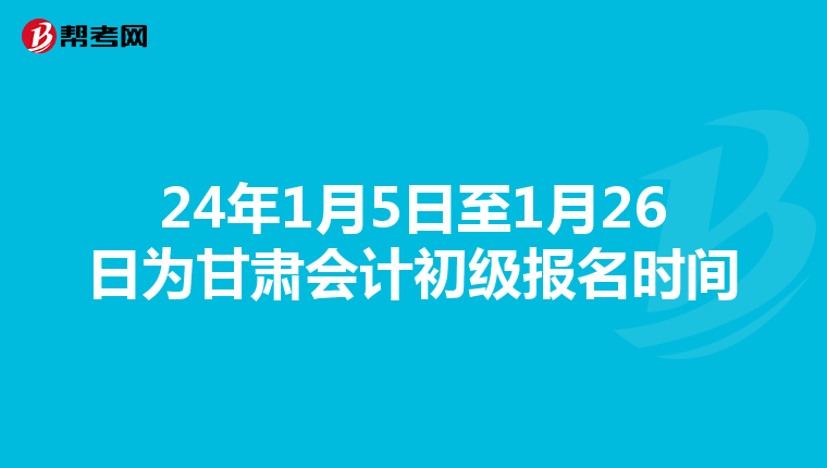 24年1月5日至1月26日为甘肃会计初级报名时间