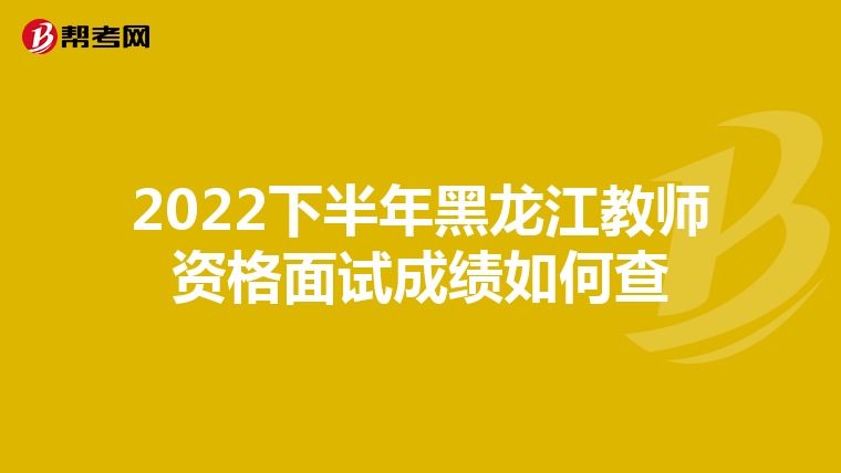 2022下半年黑龙江教师资格面试成绩如何查