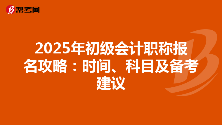 2025年初级会计职称报名攻略：时间、科目及备考建议