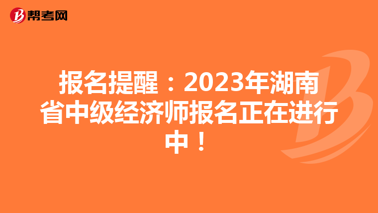 报名提醒:2023年湖南省中级经济师报名正在进行中!