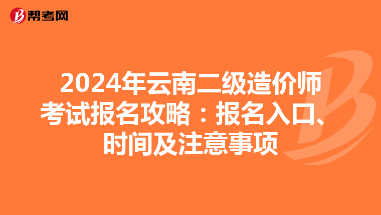 2024年云南二级造价师考试报名攻略：报名入口、时间及注意事项