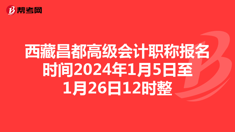 西藏昌都高级会计职称报名时间2024年1月5日至1月26日12时整