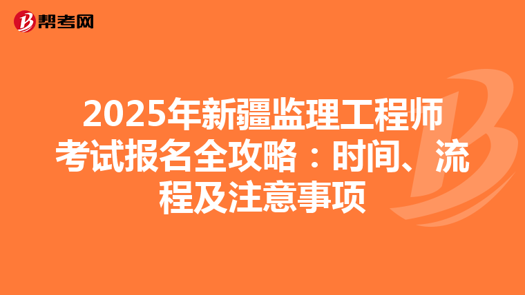 2025年新疆监理工程师考试报名全攻略：时间、流程及注意事项