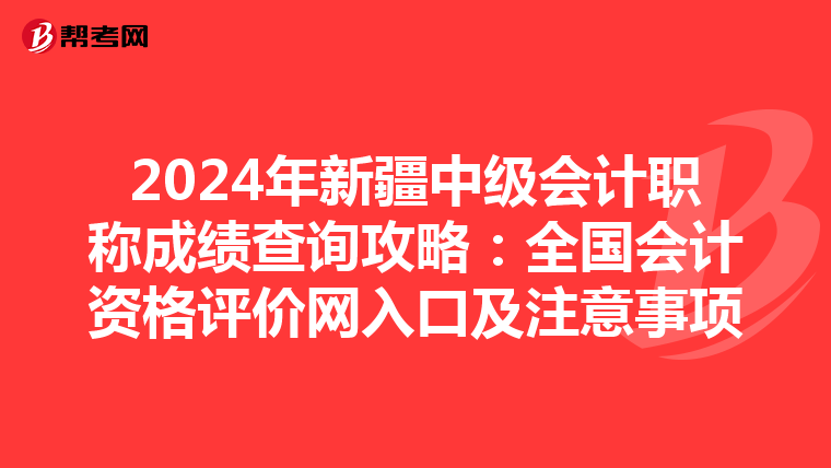2024年新疆中级会计职称成绩查询攻略：全国会计资格评价网入口及注意事项