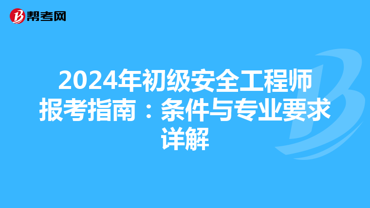 2024年初级安全工程师报考指南：条件与专业要求详解