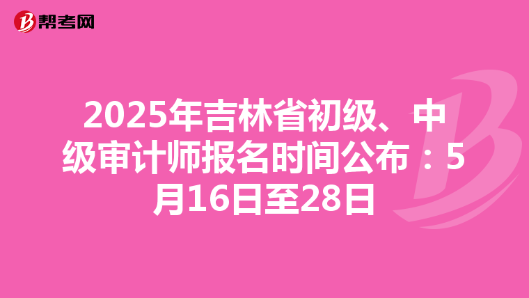 2025年吉林省初级、中级审计师报名时间公布：5月16日至28日