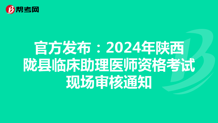 官方發布：2024年陜西隴縣臨床助理醫師資格考試現場審核通知