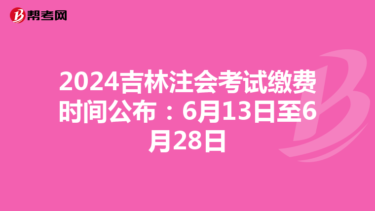 2024吉林注会考试缴费时间公布：6月13日至6月28日