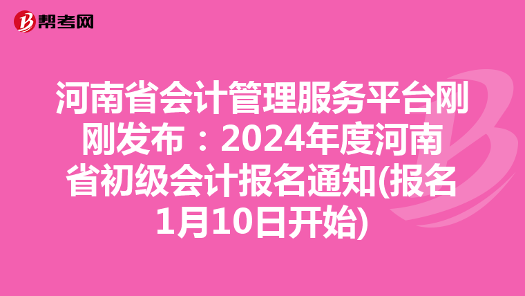 河南省会计管理服务平台刚刚发布:2024年度河南省初级会计报名通知(报名1月10日开始)