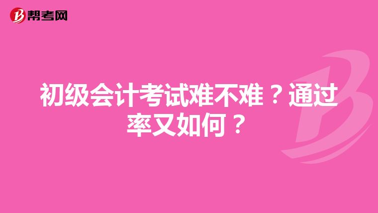 初级会计考试难不难？通过率又如何？