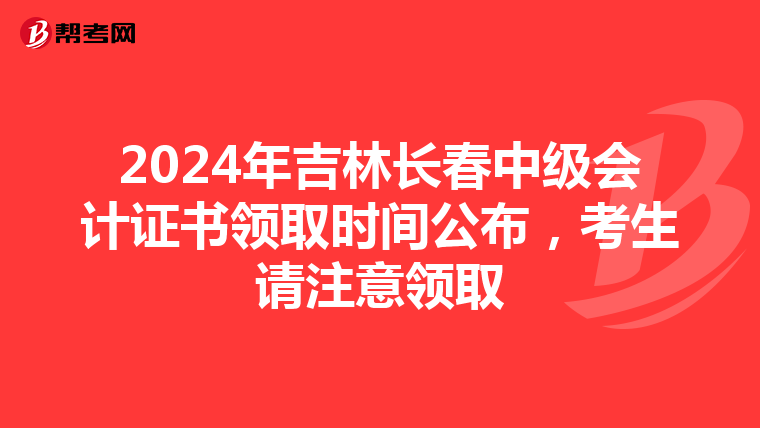 2024年吉林长春中级会计证书领取时间公布，考生请注意领取
