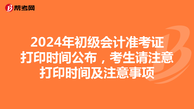 2024年初级会计准考证打印时间公布，考生请注意打印时间及注意事项