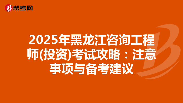 2025年黑龙江咨询工程师(投资)考试攻略：注意事项与备考建议