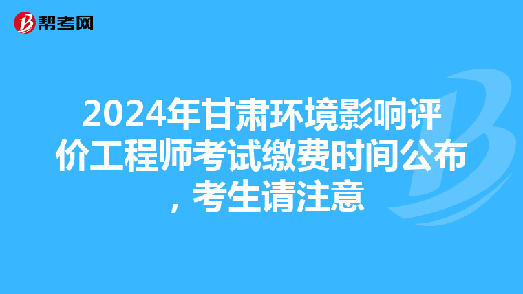 2024年甘肃环境影响评价工程师考试缴费时间公布，考生请注意