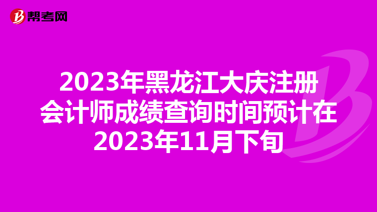 2023年黑龍江大慶注冊會計師成績查詢時間預計在2023年11月下旬