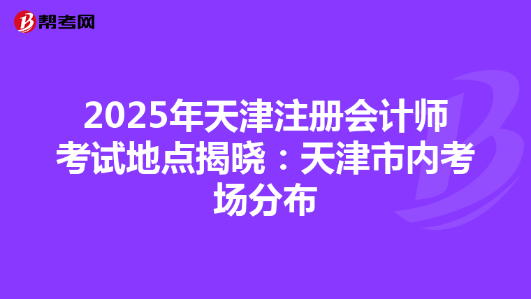 2025年天津注冊會計師考試地點揭曉:天津市內(nèi)考場分布