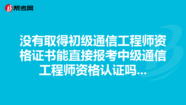 没有取得初级通信工程师资格证书能直接报考中级通信工程师资格认证吗...
