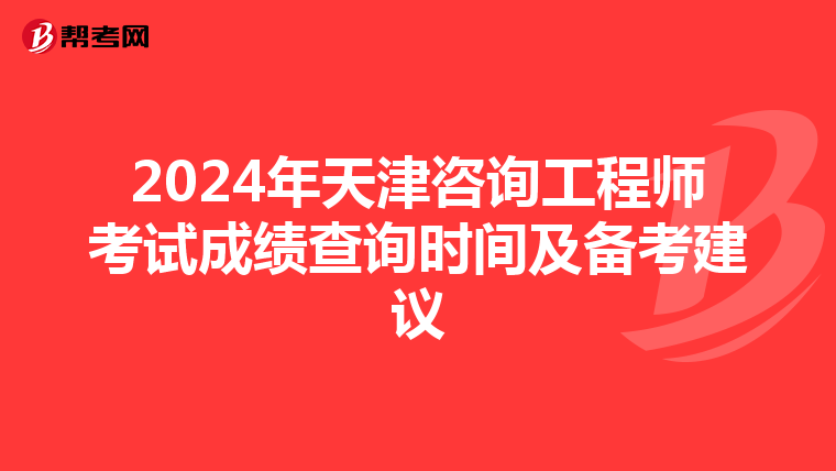 2024年天津咨询工程师考试成绩查询时间及备考建议
