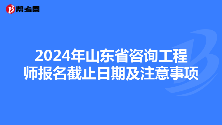 2024年山东省咨询工程师报名截止日期及注意事项
