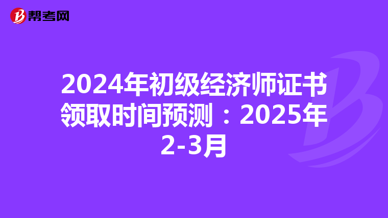 2024年初级经济师证书领取时间预测：2025年2-3月