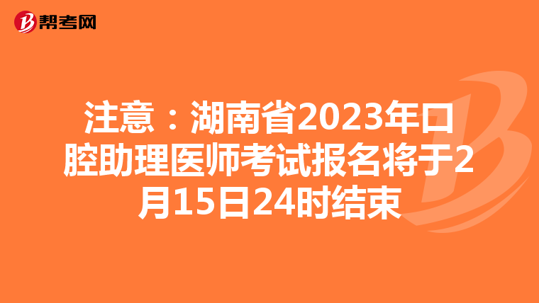 注意：湖南省2023年口腔助理医师考试报名将于2月15日24时结束