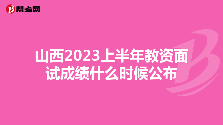 山西2023上半年教资面试成绩什么时候公布