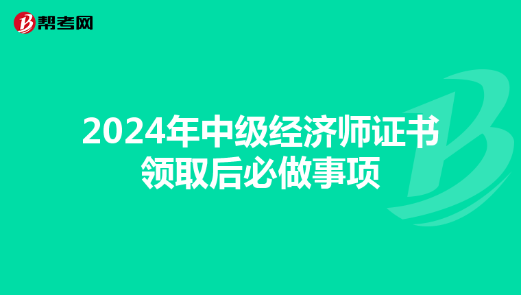 2024年中級經濟師證書領取后必做事項