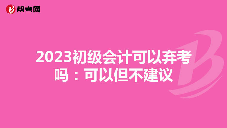 2023初級(jí)會(huì)計(jì)可以棄考嗎:可以但不建議