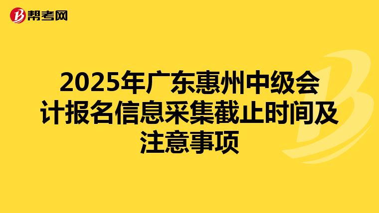 2025年广东惠州中级会计报名信息采集截止时间及注意事项