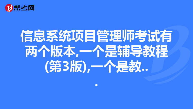 信息系统项目管理师考试有两个版本,一个是辅导教程(第3版),一个是教...