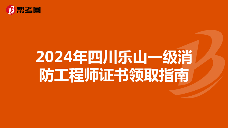 2024年四川乐山一级消防工程师证书领取指南